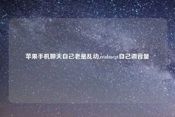 苹果手机聊天自己老是乱动,realmegt自己调音量
