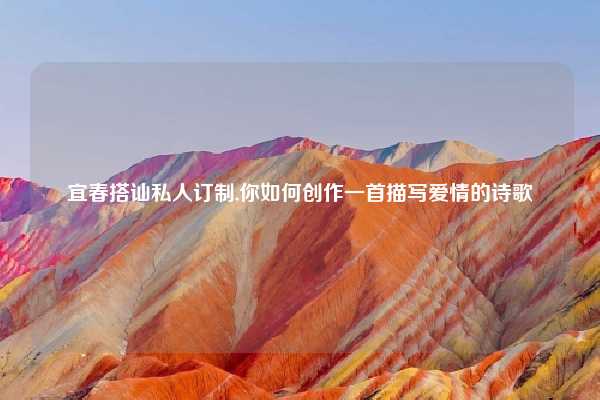 宜春搭讪私人订制,你如何创作一首描写爱情的诗歌