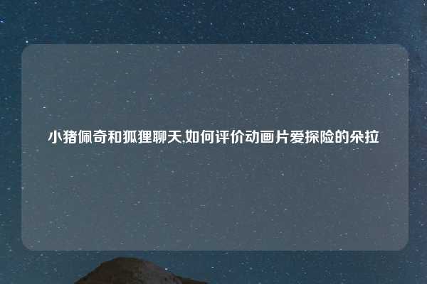 小猪佩奇和狐狸聊天,如何评价动画片爱探险的朵拉