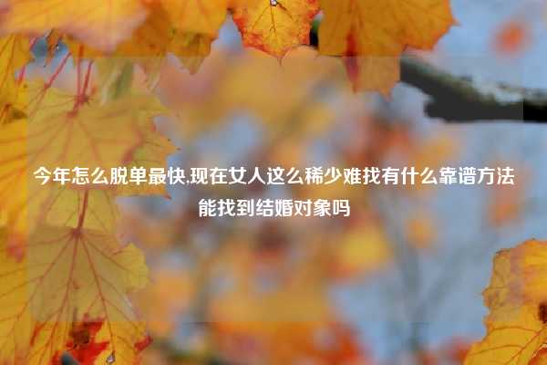 今年怎么脱单最快,现在女人这么稀少难找有什么靠谱方法能找到结婚对象吗