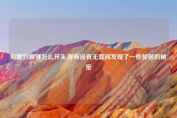 和媳妇聊骚怎么开头,你有没有无意间发现了一些邻居的秘密