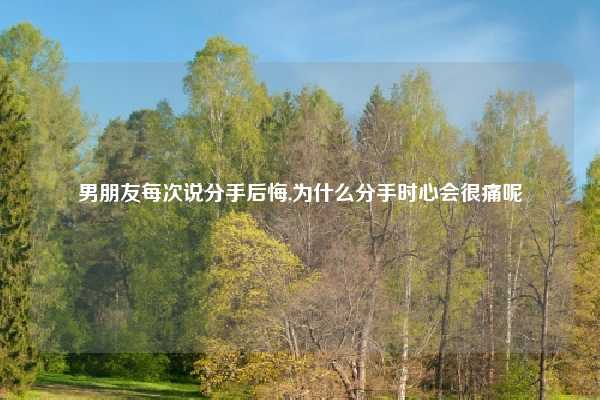 男朋友每次说分手后悔,为什么分手时心会很痛呢