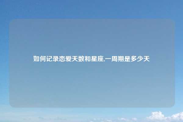 如何记录恋爱天数和星座,一周期是多少天