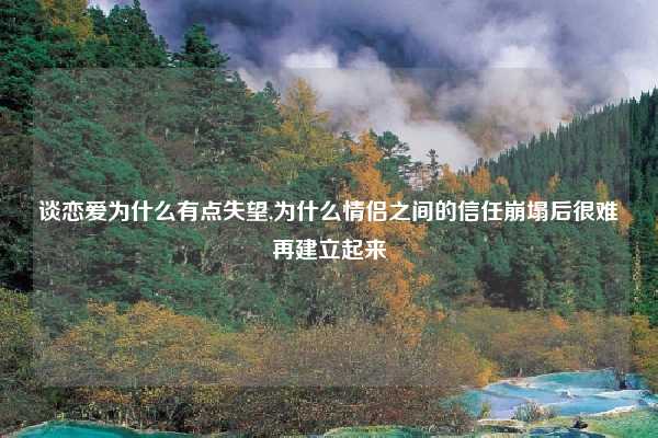 谈恋爱为什么有点失望,为什么情侣之间的信任崩塌后很难再建立起来