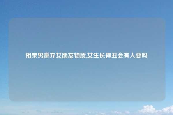 相亲男嫌弃女朋友物质,女生长得丑会有人要吗