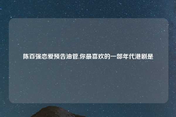 陈百强恋爱预告油管,你最喜欢的一部年代港剧是