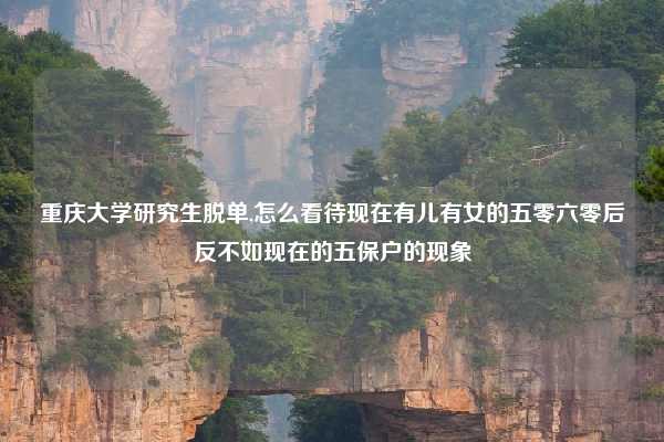 重庆大学研究生脱单,怎么看待现在有儿有女的五零六零后反不如现在的五保户的现象