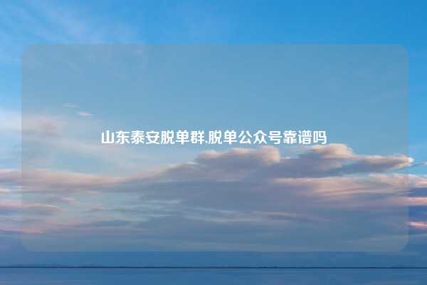 山东泰安脱单群,脱单公众号靠谱吗