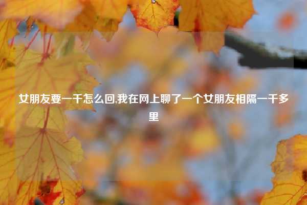 女朋友要一千怎么回,我在网上聊了一个女朋友相隔一千多里