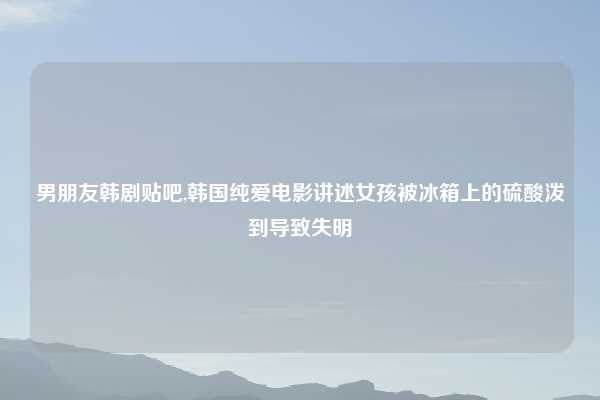 男朋友韩剧贴吧,韩国纯爱电影讲述女孩被冰箱上的硫酸泼到导致失明