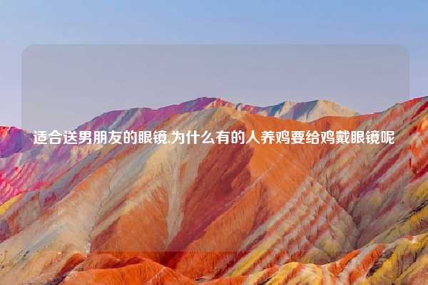 适合送男朋友的眼镜,为什么有的人养鸡要给鸡戴眼镜呢