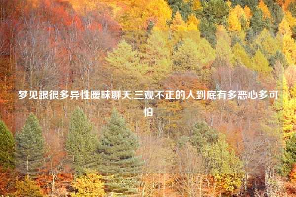 梦见跟很多异性暧昧聊天,三观不正的人到底有多恶心多可怕