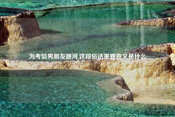 为考验男朋友跳河,这段俗话重要意义是什么