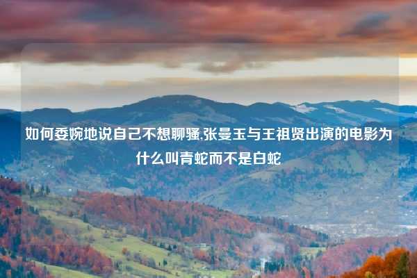 如何委婉地说自己不想聊骚,张曼玉与王祖贤出演的电影为什么叫青蛇而不是白蛇