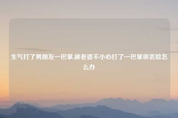 生气打了男朋友一巴掌,被老婆不小心打了一巴掌很丢脸怎么办