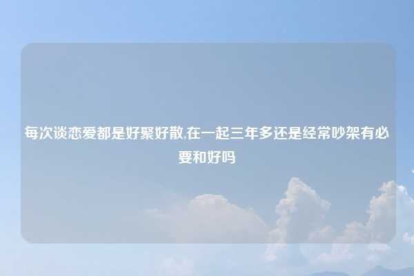 每次谈恋爱都是好聚好散,在一起三年多还是经常吵架有必要和好吗