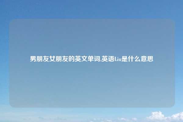 男朋友女朋友的英文单词,英语Liu是什么意思