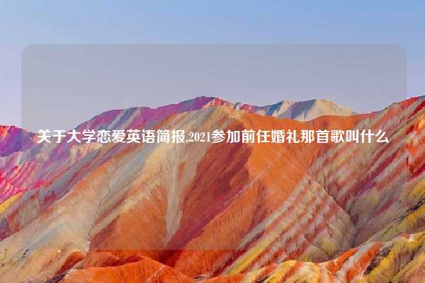 关于大学恋爱英语简报,2021参加前任婚礼那首歌叫什么