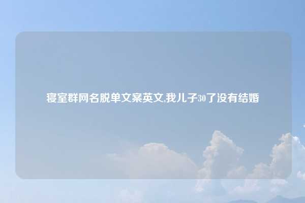 寝室群网名脱单文案英文,我儿子30了没有结婚