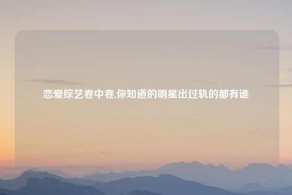 恋爱综艺卷中卷,你知道的明星出过轨的都有谁