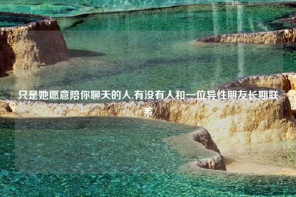 只是她愿意陪你聊天的人,有没有人和一位异性朋友长期联系