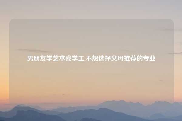 男朋友学艺术我学工,不想选择父母推荐的专业