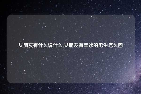 女朋友有什么说什么,女朋友有喜欢的男生怎么回