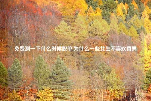 免费测一下什么时候脱单,为什么一些女生不喜欢直男