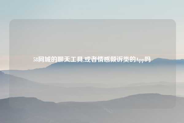 58同城的聊天工具,或者情感倾诉类的App吗