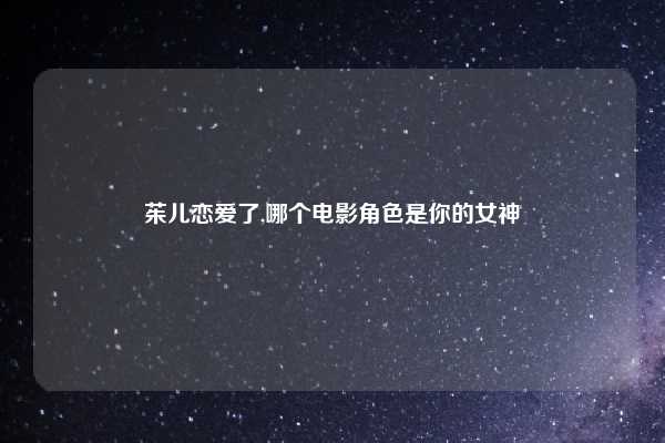 茱儿恋爱了,哪个电影角色是你的女神