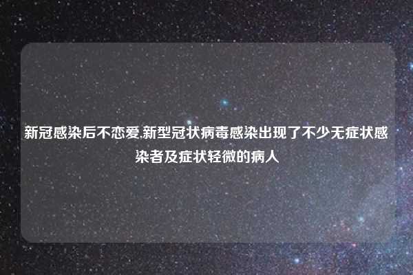 新冠感染后不恋爱,新型冠状病毒感染出现了不少无症状感染者及症状轻微的病人