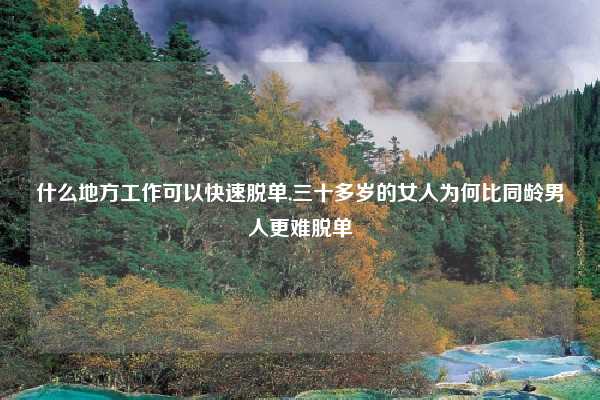 什么地方工作可以快速脱单,三十多岁的女人为何比同龄男人更难脱单