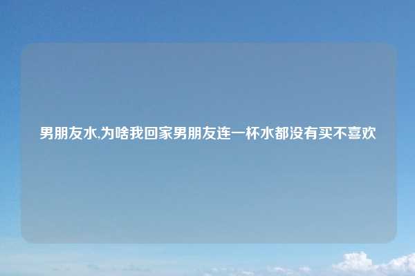 男朋友水,为啥我回家男朋友连一杯水都没有买不喜欢