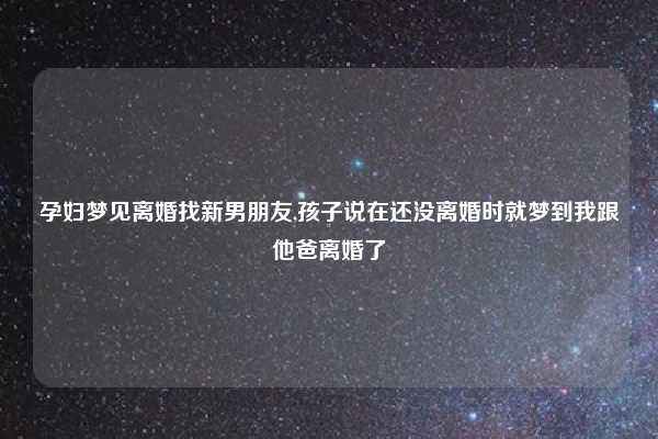 孕妇梦见离婚找新男朋友,孩子说在还没离婚时就梦到我跟他爸离婚了