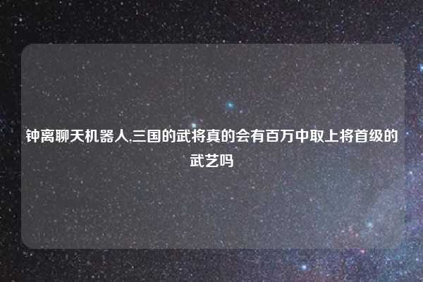 钟离聊天机器人,三国的武将真的会有百万中取上将首级的武艺吗