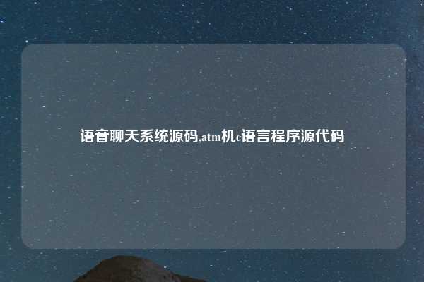 语音聊天系统源码,atm机c语言程序源代码