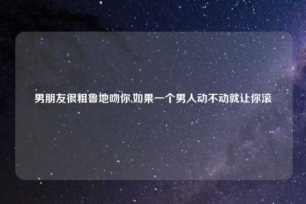 男朋友很粗鲁地吻你,如果一个男人动不动就让你滚