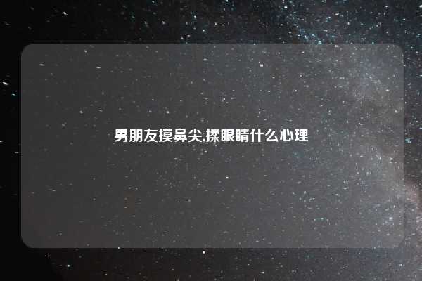 男朋友摸鼻尖,揉眼睛什么心理