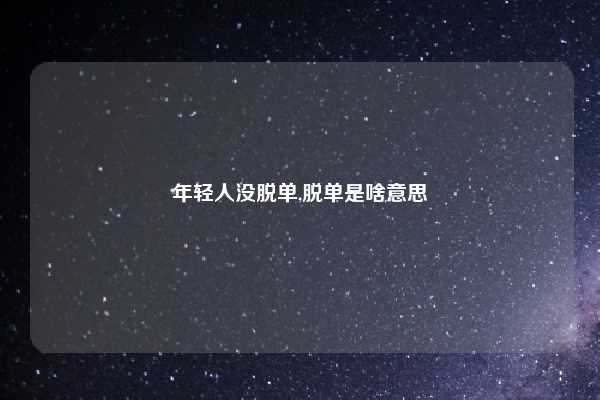 年轻人没脱单,脱单是啥意思