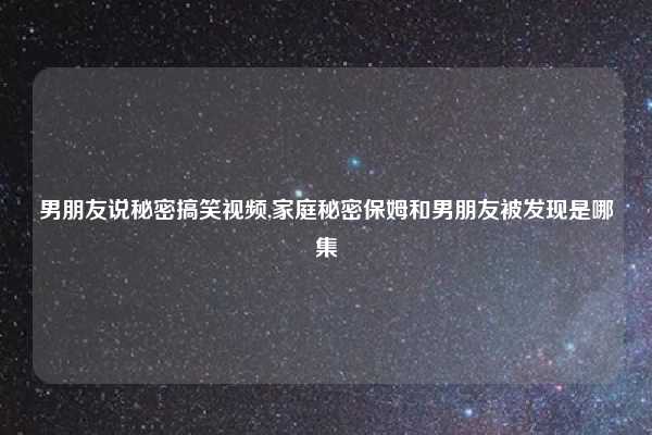 男朋友说秘密搞笑视频,家庭秘密保姆和男朋友被发现是哪集