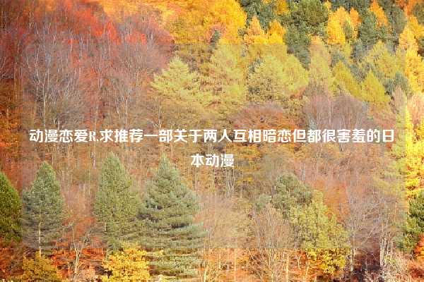 动漫恋爱R,求推荐一部关于两人互相暗恋但都很害羞的日本动漫