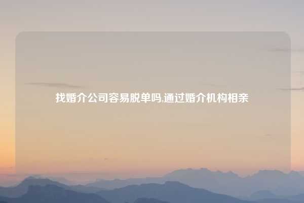 找婚介公司容易脱单吗,通过婚介机构相亲