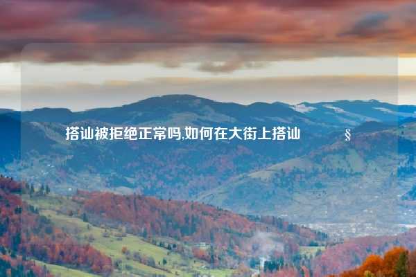 搭讪被拒绝正常吗,如何在大街上搭讪👧