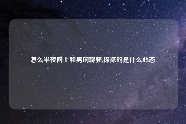 怎么半夜网上和男的聊骚,探探的是什么心态