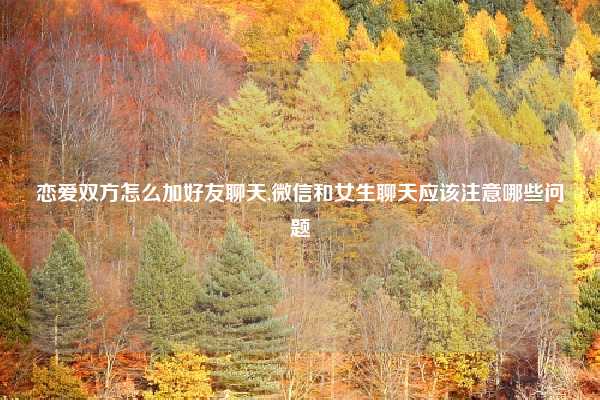 恋爱双方怎么加好友聊天,微信和女生聊天应该注意哪些问题