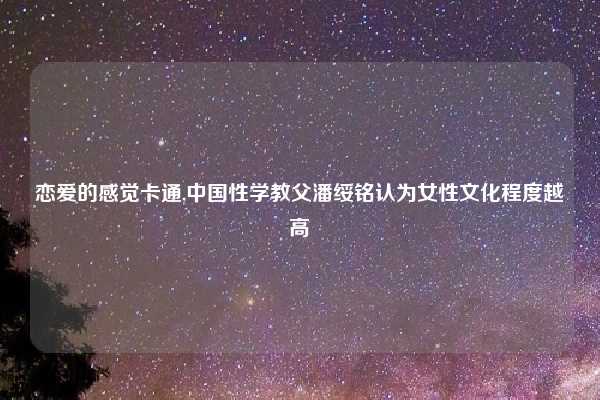 恋爱的感觉卡通,中国性学教父潘绥铭认为女性文化程度越高