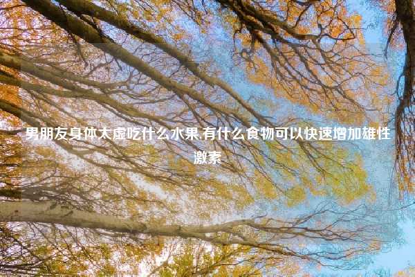 男朋友身体太虚吃什么水果,有什么食物可以快速增加雄性激素