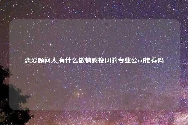 恋爱顾问人,有什么做情感挽回的专业公司推荐吗