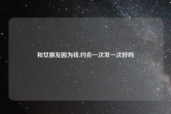 和女朋友因为钱,约会一次发一次好吗