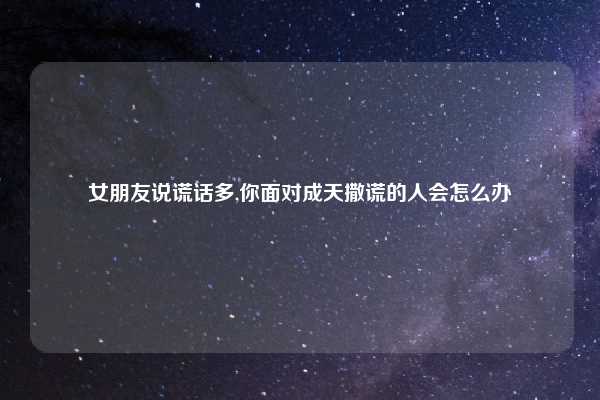 女朋友说谎话多,你面对成天撒谎的人会怎么办